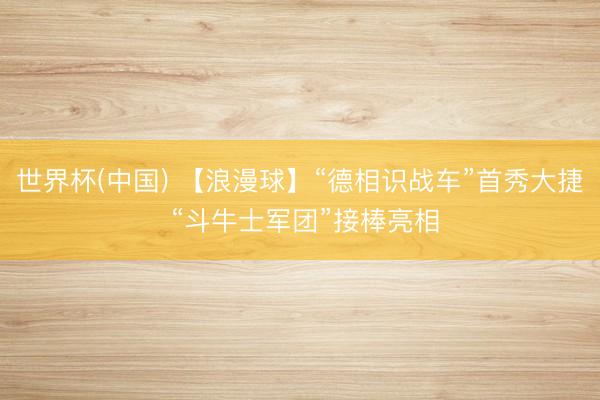 世界杯(中国) 【浪漫球】“德相识战车”首秀大捷 “斗牛士军团”接棒亮相