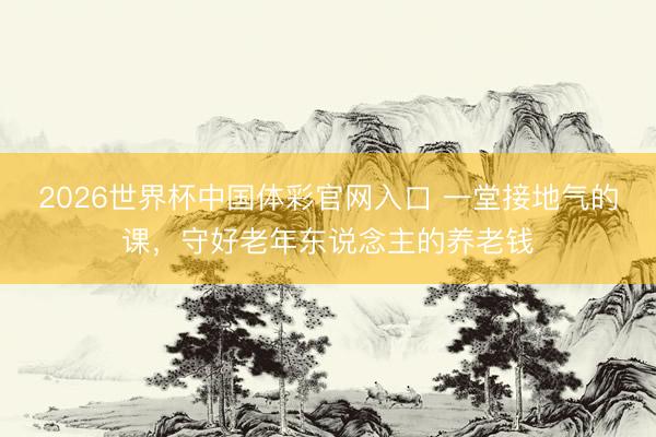 2026世界杯中国体彩官网入口 一堂接地气的课，守好老年东说念主的养老钱