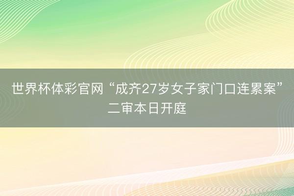世界杯体彩官网 “成齐27岁女子家门口连累案”二审本日开庭