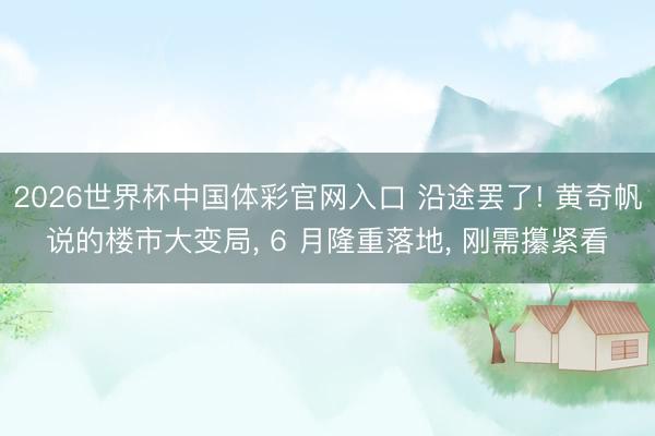 2026世界杯中国体彩官网入口 沿途罢了! 黄奇帆说的楼市大变局， 6 月隆重落地， 刚需攥紧看