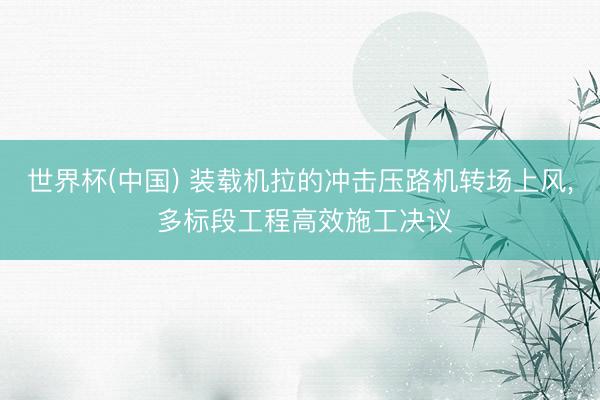 世界杯(中国) 装载机拉的冲击压路机转场上风, 多标段工程高效施工决议