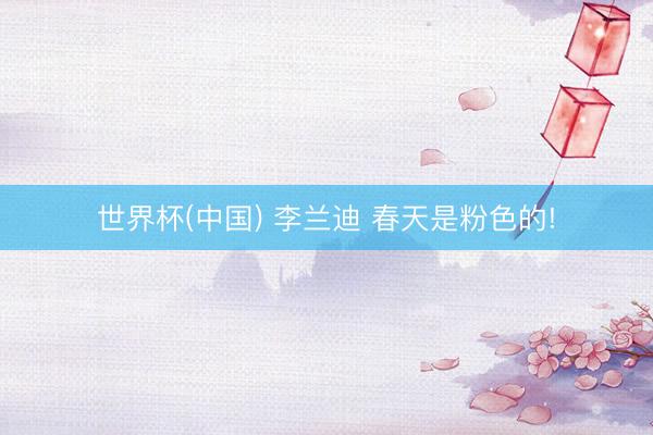 世界杯(中国) 李兰迪 春天是粉色的!