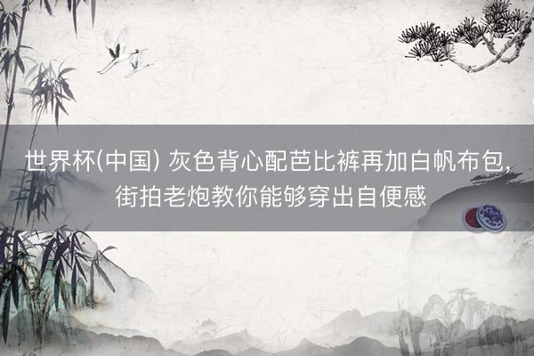 世界杯(中国) 灰色背心配芭比裤再加白帆布包， 街拍老炮教你能够穿出自便感