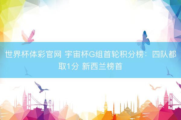世界杯体彩官网 宇宙杯G组首轮积分榜：四队都取1分 新西兰榜首