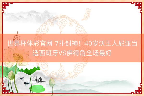 世界杯体彩官网 7扑封神！40岁沃王人尼亚当选西班牙VS佛得角全场最好