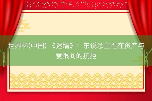 世界杯(中国) 《迷墙》：东说念主性在资产与爱恨间的抗拒