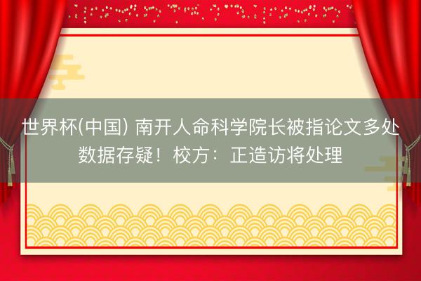 世界杯(中国) 南开人命科学院长被指论文多处数据存疑！校方：正造访将处理
