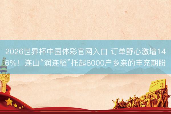 2026世界杯中国体彩官网入口 订单野心激增146%！连山“润连稻”托起8000户乡亲的丰充期盼