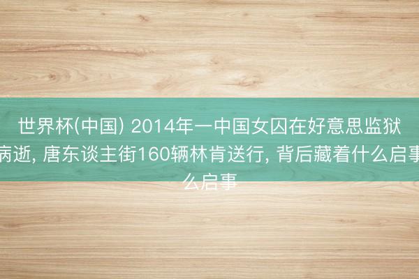 世界杯(中国) 2014年一中国女囚在好意思监狱病逝， 唐东谈主街160辆林肯送行， 背后藏着什么启事