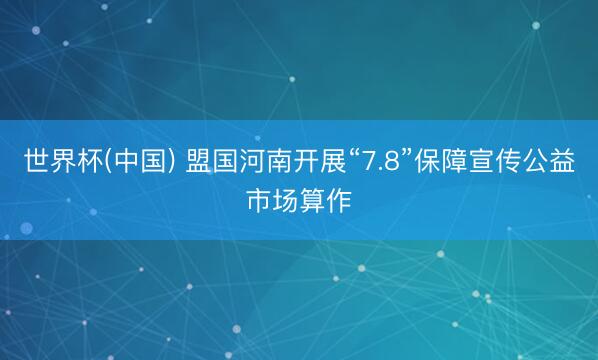 世界杯(中国) 盟国河南开展“7.8”保障宣传公益市场算作