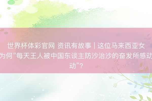 世界杯体彩官网 资讯有故事 | 这位马来西亚女孩为何“每天王人被中国东谈主防沙治沙的奋发所感动”？