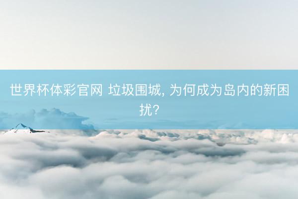 世界杯体彩官网 垃圾围城， 为何成为岛内的新困扰?