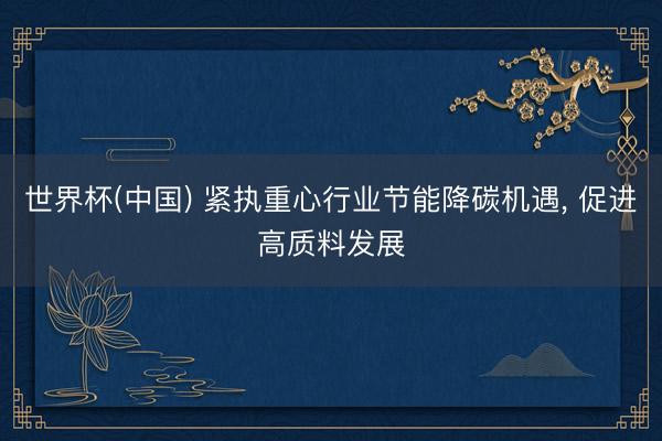 世界杯(中国) 紧执重心行业节能降碳机遇, 促进高质料发展