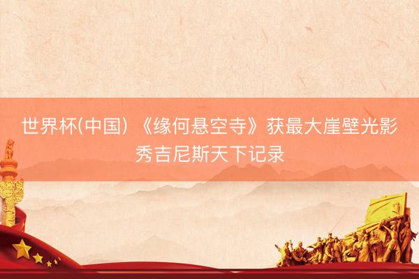 世界杯(中国) 《缘何悬空寺》获最大崖壁光影秀吉尼斯天下记录