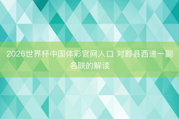 2026世界杯中国体彩官网入口 对黟县西递一副名联的解读