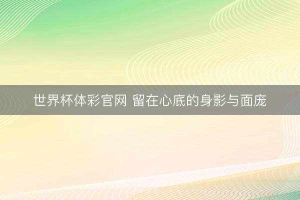 世界杯体彩官网 留在心底的身影与面庞