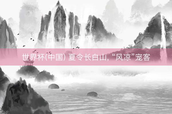 世界杯(中国) 夏令长白山， “风凉”宠客