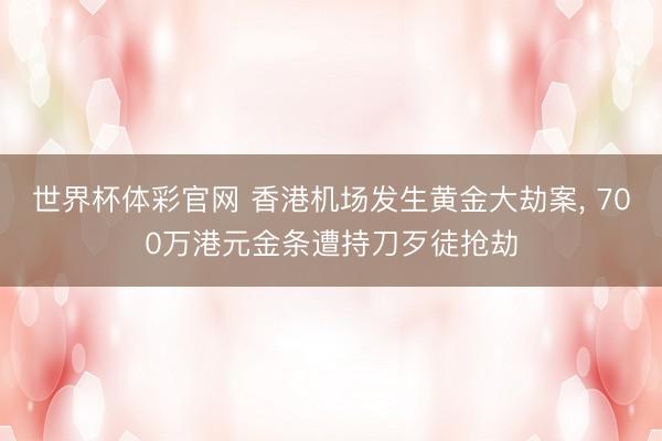 世界杯体彩官网 香港机场发生黄金大劫案， 700万港元金条遭持刀歹徒抢劫