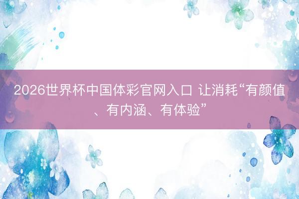 2026世界杯中国体彩官网入口 让消耗“有颜值、有内涵、有体验”
